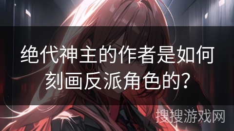 绝代神主的作者是如何刻画反派角色的？
