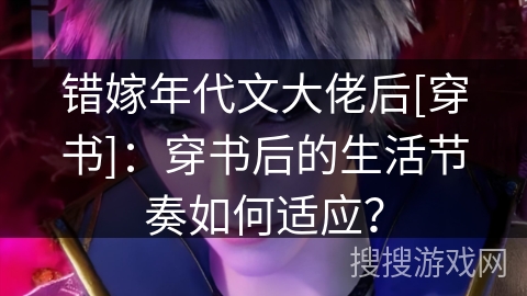 错嫁年代文大佬后[穿书]：穿书后的生活节奏如何适应？