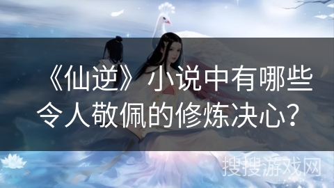 《仙逆》小说中有哪些令人敬佩的修炼决心? 《仙逆》小说中有哪些令人敬佩的修炼决心?
