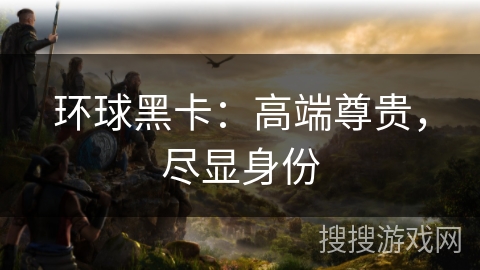 环球黑卡：高端尊贵，尽显身份