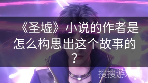 《圣墟》小说的作者是怎么构思出这个故事的？