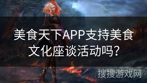 美食天下APP支持美食文化座谈活动吗? 美食天下APP支持美食文化座谈活动吗?
