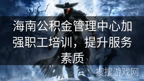 海南公积金管理中心加强职工培训，提升服务素质