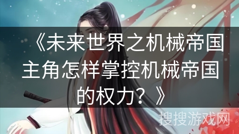 《未来世界之机械帝国主角怎样掌控机械帝国的权力?》 《未来世界之机械帝国主角怎样掌控机械帝国的权力?》