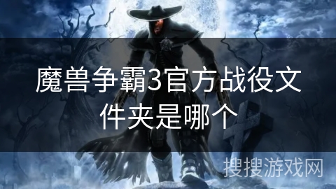 魔兽争霸3官方战役文件夹是哪个 魔兽争霸3官方战役文件夹是哪个