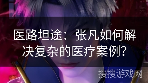 医路坦途：张凡如何解决复杂的医疗案例？
