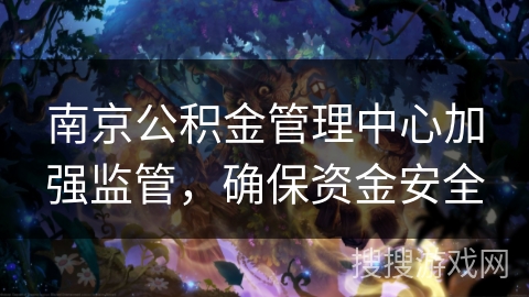 南京公积金管理中心加强监管,确保资金安全 南京公积金管理中心加强监管,确保资金安全