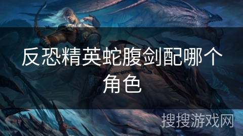 反恐精英蛇腹剑配哪个角色