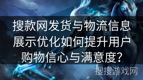 搜款网发货与物流信息展示优化如何提升用户购物信心与满意度？