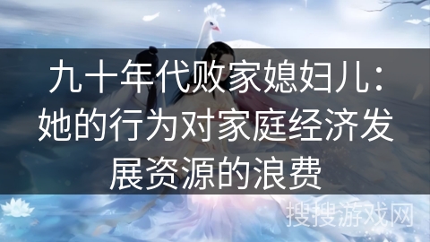 九十年代败家媳妇儿:她的行为对家庭经济发展资源的浪费 九十年代败家媳妇儿:她的行为对家庭经济发展资源的浪费