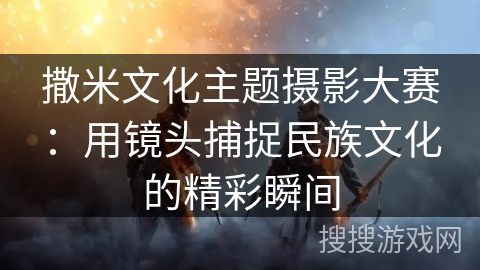 撒米文化主题摄影大赛：用镜头捕捉民族文化的精彩瞬间