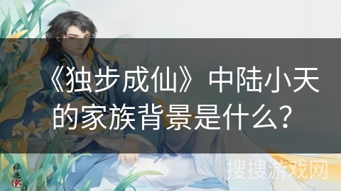 《独步成仙》中陆小天的家族背景是什么？