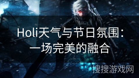 Holi天气与节日氛围:一场完美的融合 Holi天气与节日氛围:一场完美的融合