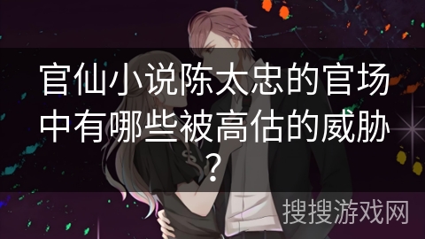 官仙小说陈太忠的官场中有哪些被高估的威胁？