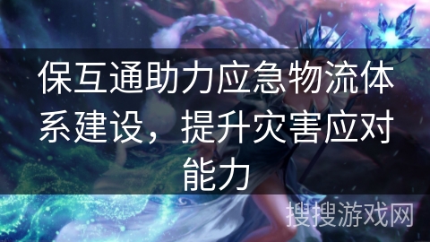 保互通助力应急物流体系建设，提升灾害应对能力