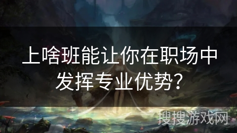 上啥班能让你在职场中发挥专业优势？