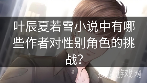 叶辰夏若雪小说中有哪些作者对性别角色的挑战？