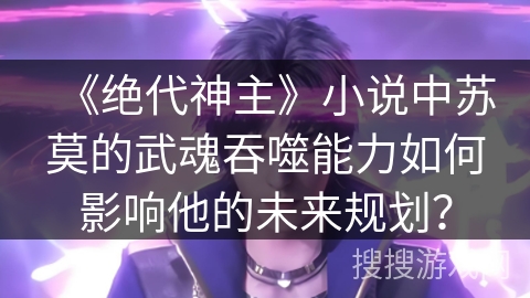 《绝代神主》小说中苏莫的武魂吞噬能力如何影响他的未来规划？