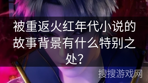 被重返火红年代小说的故事背景有什么特别之处？