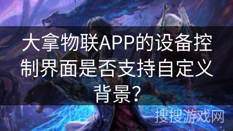 大拿物联APP的设备控制界面是否支持自定义背景？