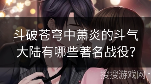 斗破苍穹中萧炎的斗气大陆有哪些著名战役？