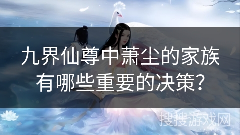 九界仙尊中萧尘的家族有哪些重要的决策？