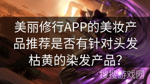 美丽修行APP的美妆产品推荐是否有针对头发枯黄的染发产品？