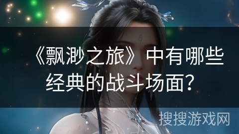 《飘渺之旅》中有哪些经典的战斗场面？