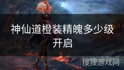 神仙道橙装精魄多少级开启