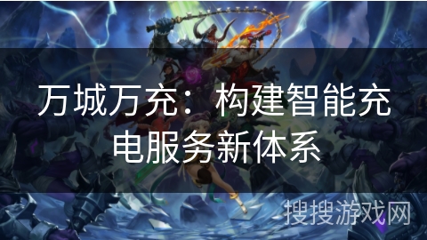 万城万充：构建智能充电服务新体系