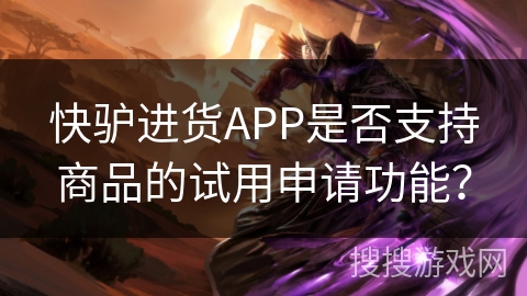 快驴进货APP是否支持商品的试用申请功能？