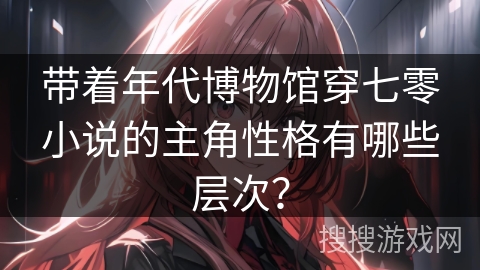 带着年代博物馆穿七零小说的主角性格有哪些层次？