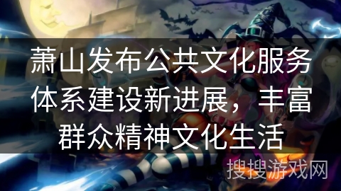 萧山发布公共文化服务体系建设新进展，丰富群众精神文化生活