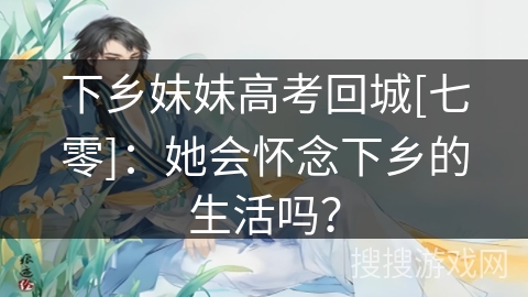 下乡妹妹高考回城[七零]：她会怀念下乡的生活吗？