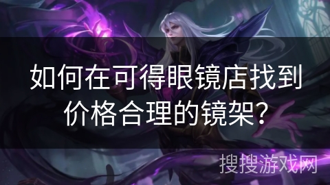 如何在可得眼镜店找到价格合理的镜架？