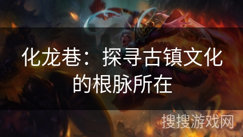 化龙巷:探寻古镇文化的根脉所在 化龙巷:探寻古镇文化的根脉所在