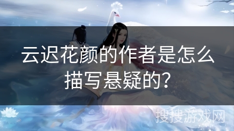 云迟花颜的作者是怎么描写悬疑的? 云迟花颜的作者是怎么描写悬疑的?