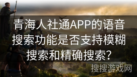 青海人社通APP的语音搜索功能是否支持模糊搜索和精确搜索？