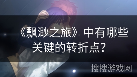 《飘渺之旅》中有哪些关键的转折点？