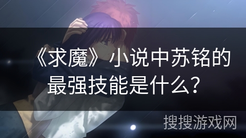 《求魔》小说中苏铭的最强技能是什么？