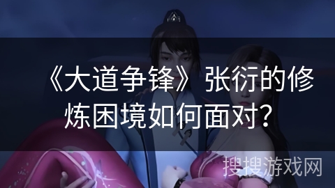 《大道争锋》张衍的修炼困境如何面对？