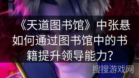 《天道图书馆》中张悬如何通过图书馆中的书籍提升领导能力？