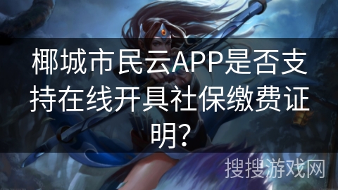 椰城市民云APP是否支持在线开具社保缴费证明？