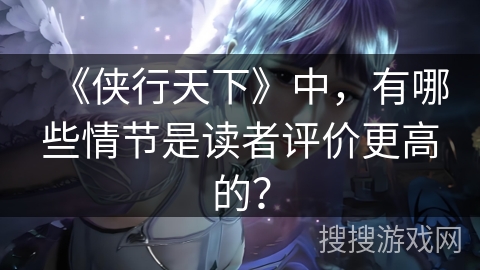 《侠行天下》中，有哪些情节是读者评价更高的？
