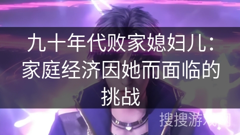 九十年代败家媳妇儿：家庭经济因她而面临的挑战