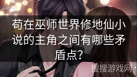 苟在巫师世界修地仙小说的主角之间有哪些矛盾点？