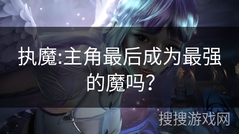 执魔:主角最后成为最强的魔吗？