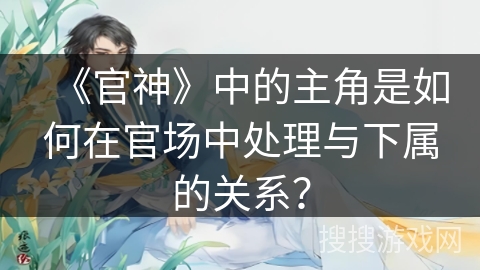 《官神》中的主角是如何在官场中处理与下属的关系？