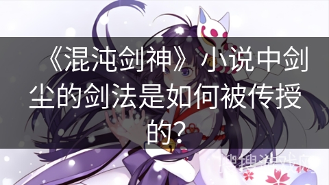 《混沌剑神》小说中剑尘的剑法是如何被传授的？