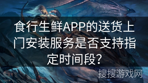 食行生鲜APP的送货上门安装服务是否支持指定时间段？